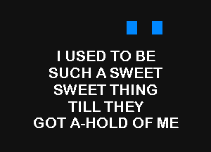 I USED TO BE
SUCH A SWEET

SWEET THING

TILL THEY
GOT A-HOLD OF ME