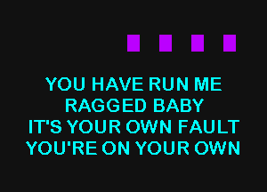 YOU HAVE RUN ME

RAGGED BABY
IT'S YOUR OWN FAULT
YOU'RE ON YOUR OWN