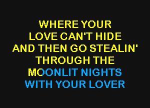 WHEREYOUR
LOVE CAN'T HIDE
AND THEN GO STEALIN'
THROUGH THE
MOONLIT NIGHTS

WITH YOUR LOVER l