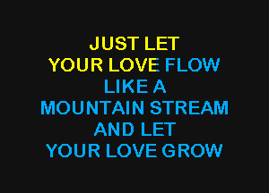 JUST LET
YOUR LOVE FLOW
LIKE A

MOUNTAIN STREAM
AND LET
YOUR LOVE GROW