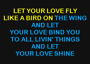LET YOUR LOVE FLY
LIKE A BIRD 0N THEWING
AND LET
YOUR LOVE BIND YOU
TO ALL LIVIN'THINGS
AND LET
YOUR LOVE SHINE