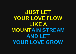JUST LET
YOUR LOVE FLOW
LIKE A

MOUNTAIN STREAM
AND LET
YOUR LOVE GROW