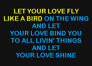 LET YOUR LOVE FLY
LIKE A BIRD 0N THEWING
AND LET
YOUR LOVE BIND YOU
TO ALL LIVIN'THINGS
AND LET
YOUR LOVE SHINE