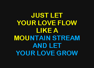 JUST LET
YOUR LOVE FLOW
LIKE A

MOUNTAIN STREAM
AND LET
YOUR LOVE GROW