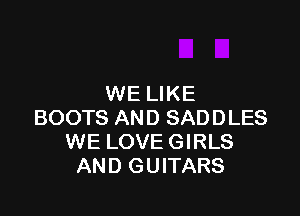 WE LIKE

BOOTS AND SADDLES
WE LOVE GIRLS
AND GUITARS