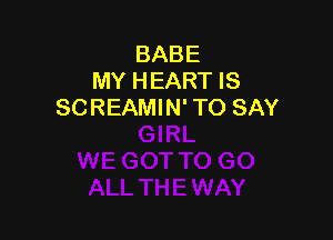 BABE
MY HEART IS
SCREAMIN' TO SAY
