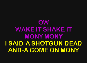 I SAID-A SHOTGUN DEAD
AND-A COME ON MONY