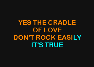 YES THE CRADLE
OF LOVE

DON'T ROCK EASILY
IT'S TRUE
