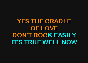 YES THE CRAD LE
OF LOVE
DON'T ROCK EASILY
IT'S TRUEWELL NOW