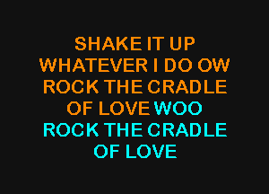 SHAKE IT UP
WHATEVER I DO OW
ROCK THE CRADLE

OF LOVE WOO
ROCK THE CRADLE
OF LOVE