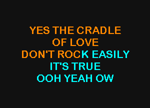YES THE CRAD LE
OF LOVE

DON'T ROCK EASILY
IT'S TRUE
OOH YEAH OW