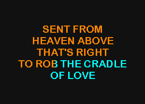 SENT FROM
HEAVEN ABOVE
THAT'S RIGHT
TO ROB THE CRADLE
OF LOVE