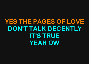 YES THE PAG ES OF LOVE
DON'T TALK DEC ENTLY
IT'S TRUE
YEAH 0W
