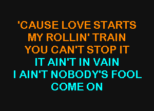 'CAUSE LOVE STARTS
MY ROLLIN' TRAIN
YOU CAN'T STOP IT

IT AIN'T IN VAIN
I AIN'T NOBODY'S FOOL
COME ON