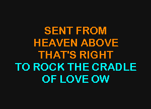 SENT FROM
HEAVEN ABOVE
THAT'S RIGHT
TO ROCK THE CRAD LE
OF LOVE 0W