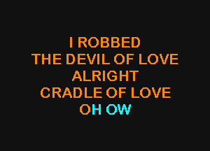 IROBBED
THE DEVILOF LOVE

ALRIGHT
CRAD LE OF LOVE
OH OW