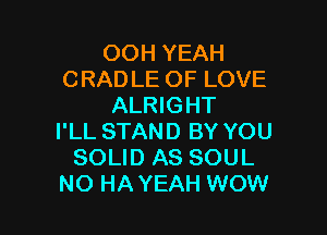 OOH YEAH
CRAD LE OF LOVE
ALRIGHT

I'LL STAND BY YOU
SOLID AS SOUL
NO HA YEAH WOW