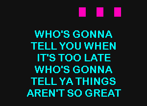 WHO'S GONNA
TELL YOU WHEN
IT'S TOO LATE
WHO'S GONNA
TELL YA THINGS

AREN'T 80 GREAT I