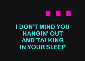 I DON'T MIND YOU

HANGIN' OUT
AND TALKING
IN YOUR SLEEP