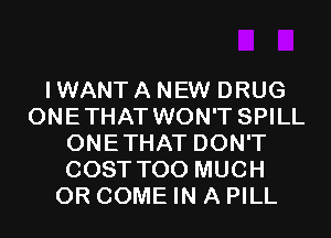 I WANT A NEW DRUG
ONETHAT WON'T SPILL
ONETHAT DON'T
COST TOO MUCH
0R COME IN A PILL