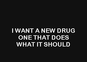 I WANT A NEW DRUG

ONE THAT DOES
WHAT IT SHOULD