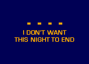 I DON'T WANT
THIS NIGHT TO END