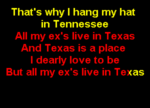 That's why I hang my hat
in Tennessee
All my ex's live in Texas
And Texas is a place
I dearly love to be
But all my ex's live in Texas