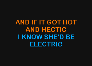 AND IF IT GOT HOT
AND HECTIC

I KNOW SHE'D BE
ELECTRIC