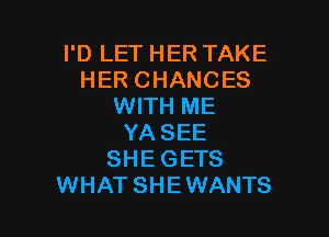 I'D LET HER TAKE
HER CHANCES
WITH ME

YA SEE
SHE GETS
WHAT SHE WANTS