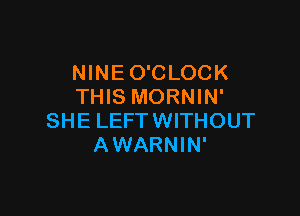 NINEO'CLOCK
THIS MORNIN'

SHE LEFT WITHOUT
AWARNIN'
