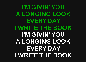 I'M GIVIN'YOU
A LONGING LOOK
EVERY DAY
IWRITE THE BOOK