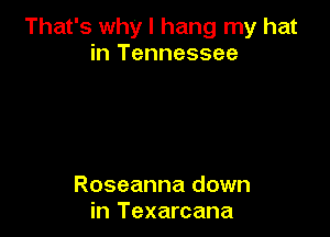 That's why I hang my hat
in Tennessee

Roseanna down
in Texarcana