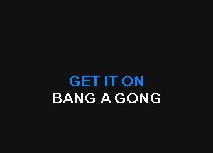 BANG A GONG