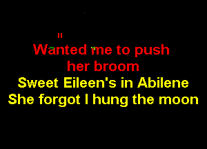 Wanted me to push
her broom

Sweet Eileen's in Abilene
She forgot I hung the moon