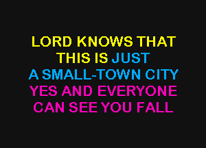 LORD KNOWS THAT
THIS IS JUST

A SMALL-TOWN CITY