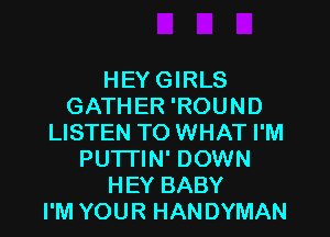 HEY GIRLS
GATHER 'ROUND

LISTEN TO WHAT I'M
PU'ITIN' DOWN
HEY BABY
I'M YOUR HANDYMAN