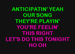 ANTICIPATIN' YEAH
OUR SONG
THEY'RE PLAYIN'