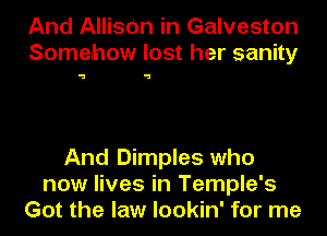 And AllisOn in Galveston
Somehow lost her sanity

a 5

And Dimples who
now lives in Temple's
Got the law lookin' for me