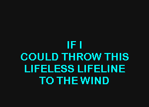 IF I
COULD THROW THIS
LIFELESS LIFELINE
TO THEWIND