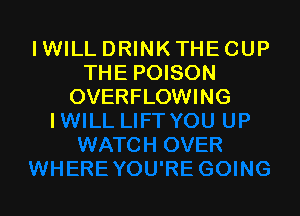 I WILL DRINK THE CUP
THE POISON
OVERFLOWING