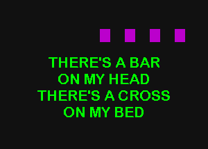 THERE'S A BAR

ON MY HEAD
THERE'S A CROSS
ON MY BED