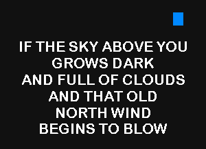 IF THE SKY ABOVE YOU
GROWS DARK
AND FULL OF CLOUDS
AND THAT OLD

NORTH WIND
BEGINS T0 BLOW