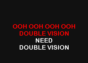 NEED
DOUBLE VISION