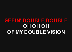 OH OH OH
OF MY DOUBLE VISION