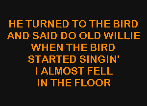 HETURNED TO THE BIRD
AND SAID D0 OLD WILLIE
WHEN THE BIRD
STARTED SINGIN'

I ALMOST FELL
IN THE FLOOR