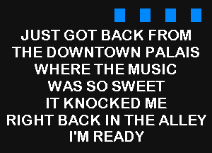 JUST GOT BACK FROM
THE DOWNTOWN PALAIS
WHERETHEMUSIC
WAS 80 SWEET
IT KNOCKED ME

RIGHT BACK IN THE ALLEY
I'M READY