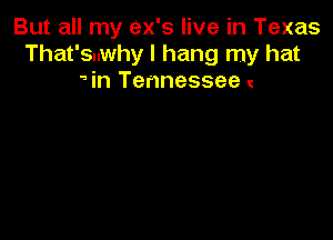 But all my ex's live in Texas
That's..why I hang my hat
5in Tennessee
