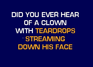 DID YOU EVER HEAR
OF A CLOWN
1WITH TEARDROPS
STREAMING
DOWN HIS FACE