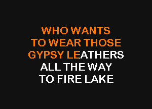 WHO WANTS
TO WEAR THOSE

GYPSY LEATH ERS
ALL THE WAY
TO FIRE LAKE