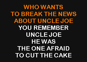 WHO WANTS
TO BREAK THE NEWS
ABOUT UNCLEJOE
YOU REMEMBER
UNCLEJOE
HEWAS
THEONEAFRAID
TO CUT THECAKE